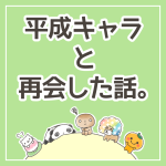 平成キャラと再会した話。
